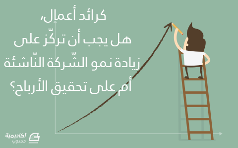 هل يكون التركيز على زيادة نمو الشّركة النّاشئة أم على تحقيق الأرباح؟